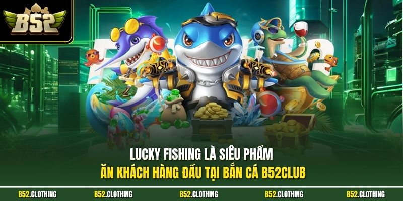 Lucky Fishing là siêu phẩm ăn khách hàng đầu tại bắn cá B52CLUB 